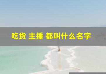 吃货 主播 都叫什么名字